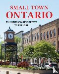 Brown, Ron - Small Town Ontario: 50 Historic Main Streets to Explore