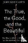 Martin, John Levi - The True, the Good, and the Beautiful