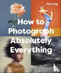 Ang, Tom - How to Photograph Absolutely Everything