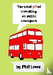 Lowe, Phil - The Total Joy of Travelling on Public Transport