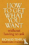 Templar, Richard - How to Get What You Want Without Having To Ask