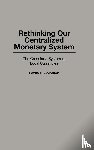 Solomon, Lewis D. - Rethinking our Centralized Monetary System