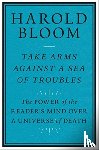 Bloom, Harold - Take Arms Against a Sea of Troubles