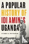 Peterson, Derek R. - A Popular History of Idi Amin's Uganda