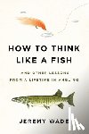 Wade, Jeremy - How to Think Like a Fish: And Other Lessons from a Lifetime in Angling