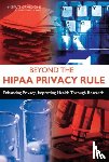 Institute of Medicine, Board on Health Care Services, Board on Health Sciences Policy, Committee on Health Research and the Privacy of Health Information: The HIPAA Privacy Rule - Beyond the HIPAA Privacy Rule