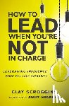 Scroggins, Clay - How to Lead When You're Not in Charge
