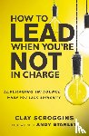 Scroggins, Clay - How to Lead When You're Not in Charge
