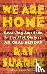 Suarez, Ray - We Are Home: Becoming American in the 21st Century: An Oral History