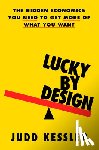 Kessler, Judd - Lucky by Design: The Hidden Economics You Need to Get More of What You Want