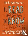 Gallagher, Kelly - To Read Stuff You Have to Know Stuff: Helping Students Build and Use Prior Knowledge