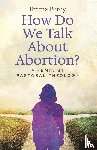 Percy, Emma - How Do We Talk About Abortion?