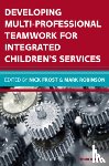 Frost, Nick, Robinson, Mark - Developing Multiprofessional Teamwork for Integrated Children's Services: Research, Policy, Practice