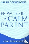 Ockwell-Smith, Sarah - How to Be a Calm Parent