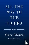Morris, Mary - All the Way to the Tigers