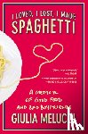 Melucci, Giulia - I Loved, I Lost, I Made Spaghetti: A Memoir of Good Food and Bad Boyfriends