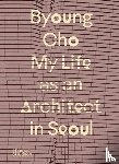 Cho, Byoung - Byoung Cho: My Life as An Architect in Seoul