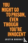 Brooks, Justin - You Might Go to Prison, Even Though You're Innocent