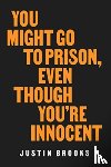 Brooks, Justin - You Might Go to Prison, Even Though You're Innocent
