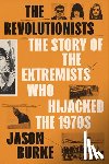 Burke, Jason - The Revolutionists: The Story of the Extremists Who Hijacked the 1970s