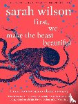 Wilson, Sarah - First, We Make the Beast Beautiful