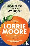 Moore, Lorrie - I Am Homeless If This Is Not My Home