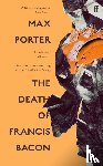 Porter, Max (Author) - The Death of Francis Bacon