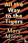 Morris, Mary - All the Way to the Tigers