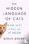Brown, Sarah - The Hidden Language of Cats: How They Have Us at Meow