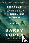 Lopez, Barry - Embrace Fearlessly the Burning World: Essays