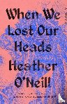 O'Neill, Heather - O'Neill, H: When We Lost Our Heads