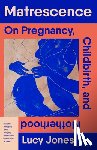 Jones, Lucy - Matrescence: On Pregnancy, Childbirth, and Motherhood
