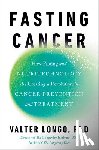 Longo, Valter - Fasting Cancer: How Fasting and Nutritechnology Are Creating a Revolution in Cancer Prevention and Treatment