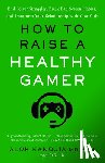 Kanojia, Alok - How to Raise a Healthy Gamer: End Power Struggles, Break Bad Screen Habits, and Transform Your Relationship with Your Kids