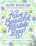 Bowler, Kate - Have a Beautiful, Terrible Day!