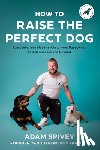 Spivey, Adam - How to Raise the Perfect Dog