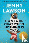 Lawson, Jenny - How to Be Okay When Nothing Is Okay: Tips and Tricks That Kept Me Alive, Happy, and Creative in Spite of Myself