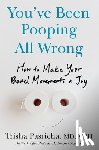 Pasricha, Trisha - You've Been Pooping All Wrong: How to Make Your Bowel Movements a Joy