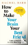 Barr, Rachel - How to Make Your Brain Your Best Friend: A Neuroscientist's Guide to a Healthier, Happier Life