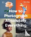 Ang, Tom - How to Photograph Absolutely Everything