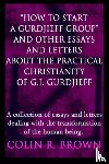 Brown, Colin R - "How to start a Gurdjieff Group" and Other Essays and Letters About the Practical Christianity of G.I. Gurdjieff