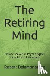 Delamontagne, Robert P. - The Retiring Mind: How to Make the Psychological Transition to Retirement