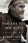 Stone, Robert - Eye You See With: Selected Nonfiction