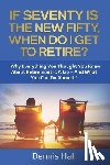 Hall, Dennis - If Seventy Is The New Fifty, When Do I Get To Retire?: Why Everything You Thought You Knew About Retirement Is A Lie - And What You Can Do About It!
