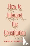 Sunstein, Cass R. - How to Interpret the Constitution
