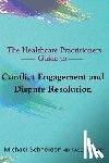 Schneider MD Ms-, Michael - The Healthcare Practitioners Guide to Conflict Engagement and Dispute Resolution: Negotiation, Mediation and Arbitration in Medical Disputes