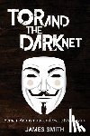Smith, James - Tor and The Dark Net: Remain Anonymous and Evade NSA Spying