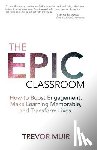 Muir, Trevor - The Epic Classroom: How to Boost Engagement, Make Learning Memorable, and Transform Lives