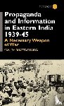 Bhattacharya, Sanjoy - Propaganda and Information in Eastern India 1939-45