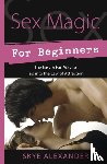 Alexander, Skye - Sex Magic for Beginners: The Easy & Fun Way to Tap Into the Law of Attraction
